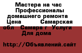 Мастера на час! Профессионалы домашнего ремонта › Цена ­ 150 - Самарская обл., Самара г. Услуги » Для дома   
